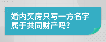 婚内买房只写一方名字属于共同财产吗？