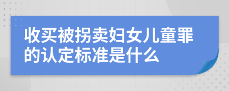 收买被拐卖妇女儿童罪的认定标准是什么