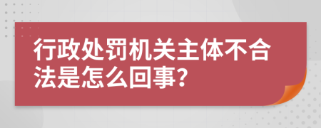 行政处罚机关主体不合法是怎么回事？