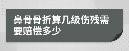 鼻骨骨折算几级伤残需要赔偿多少