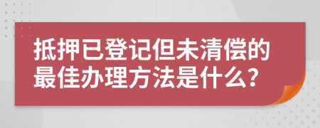 抵押已登记但未清偿的最佳办理方法是什么？