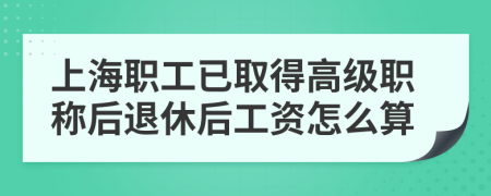 上海职工已取得高级职称后退休后工资怎么算