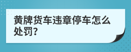 黄牌货车违章停车怎么处罚？