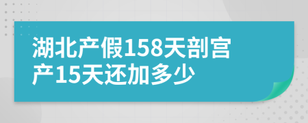 湖北产假158天剖宫产15天还加多少