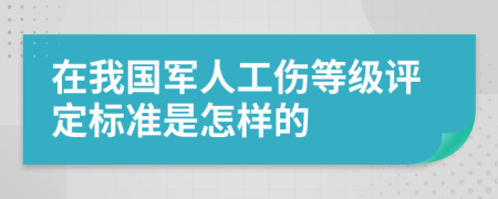 在我国军人工伤等级评定标准是怎样的