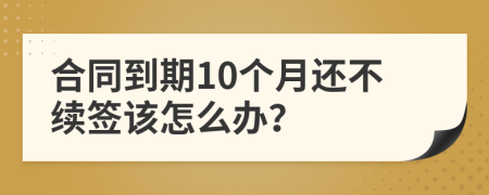 合同到期10个月还不续签该怎么办？