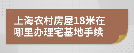 上海农村房屋18米在哪里办理宅基地手续