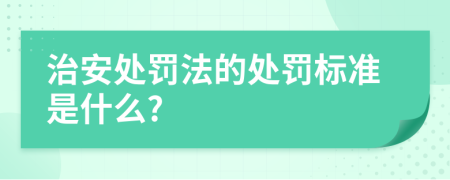 治安处罚法的处罚标准是什么?