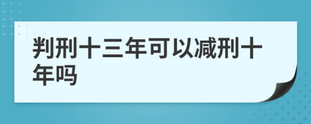 判刑十三年可以减刑十年吗