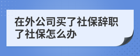 在外公司买了社保辞职了社保怎么办