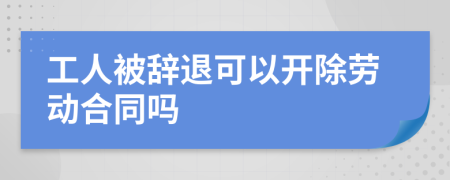 工人被辞退可以开除劳动合同吗