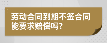 劳动合同到期不签合同能要求赔偿吗？