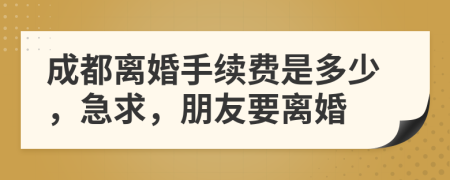 成都离婚手续费是多少，急求，朋友要离婚