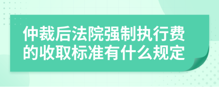 仲裁后法院强制执行费的收取标准有什么规定