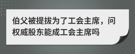 伯父被提拔为了工会主席，问权威股东能成工会主席吗