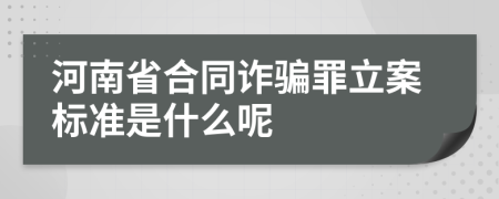 河南省合同诈骗罪立案标准是什么呢