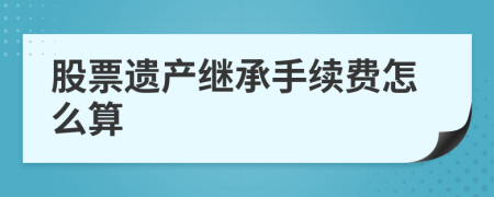 股票遗产继承手续费怎么算