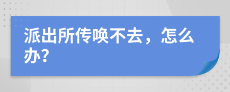 派出所传唤不去，怎么办？