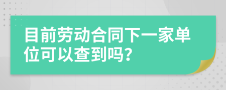目前劳动合同下一家单位可以查到吗？