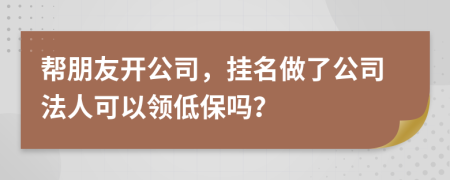 帮朋友开公司，挂名做了公司法人可以领低保吗？