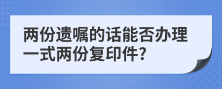 两份遗嘱的话能否办理一式两份复印件?