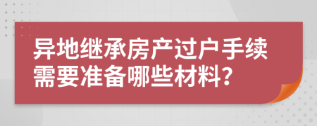 异地继承房产过户手续需要准备哪些材料？