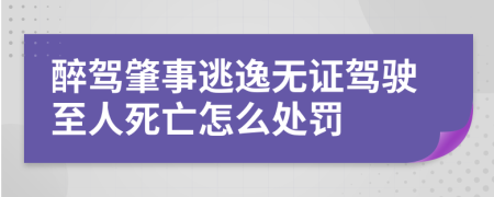 醉驾肇事逃逸无证驾驶至人死亡怎么处罚