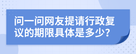 问一问网友提请行政复议的期限具体是多少？