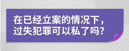 在已经立案的情况下，过失犯罪可以私了吗？