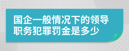 国企一般情况下的领导职务犯罪罚金是多少