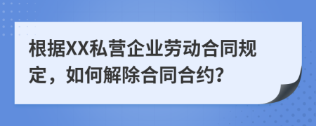 根据XX私营企业劳动合同规定，如何解除合同合约？