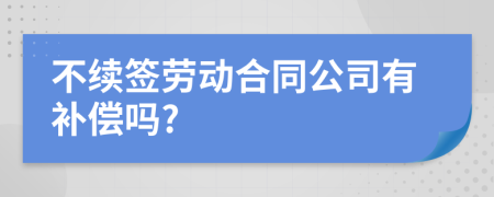 不续签劳动合同公司有补偿吗?
