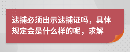 逮捕必须出示逮捕证吗，具体规定会是什么样的呢，求解