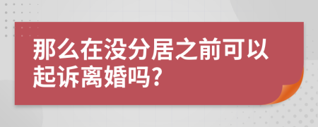 那么在没分居之前可以起诉离婚吗?