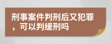 刑事案件判刑后又犯罪，可以判缓刑吗