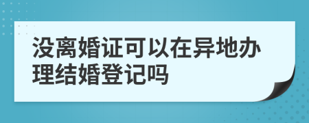 没离婚证可以在异地办理结婚登记吗