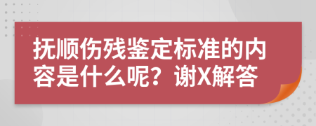 抚顺伤残鉴定标准的内容是什么呢？谢X解答