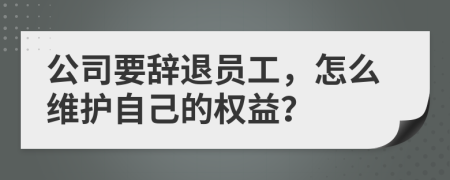 公司要辞退员工，怎么维护自己的权益？