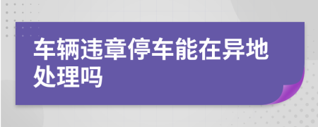 车辆违章停车能在异地处理吗