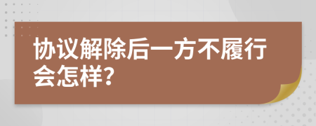 协议解除后一方不履行会怎样？