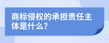 商标侵权的承担责任主体是什么？