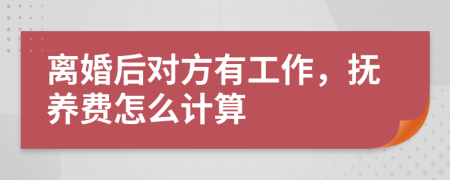 离婚后对方有工作，抚养费怎么计算