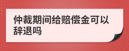 仲裁期间给赔偿金可以辞退吗