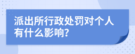 派出所行政处罚对个人有什么影响？