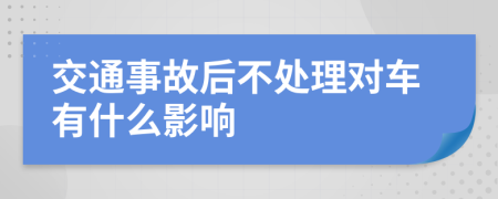 交通事故后不处理对车有什么影响