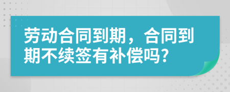 劳动合同到期，合同到期不续签有补偿吗?