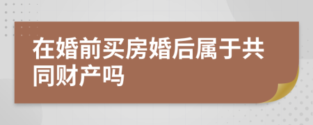 在婚前买房婚后属于共同财产吗