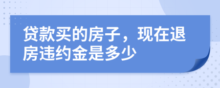 贷款买的房子，现在退房违约金是多少