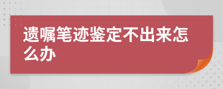 遗嘱笔迹鉴定不出来怎么办