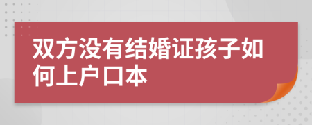 双方没有结婚证孩子如何上户口本